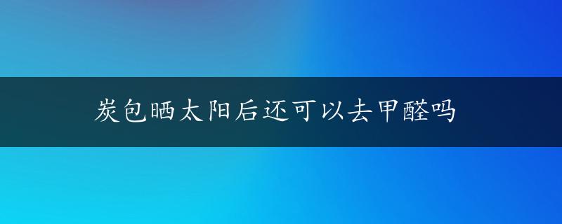 炭包晒太阳后还可以去甲醛吗