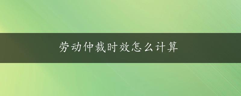 劳动仲裁时效怎么计算