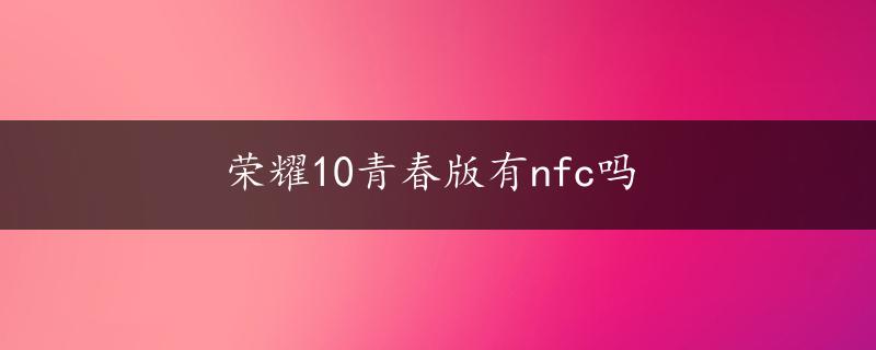 荣耀10青春版有nfc吗