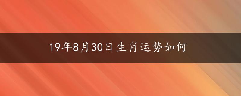 19年8月30日生肖运势如何