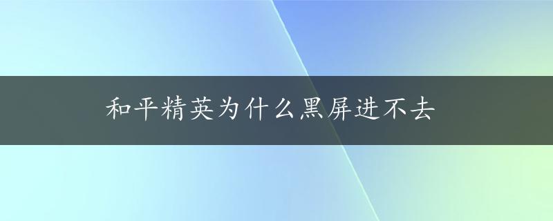 和平精英为什么黑屏进不去