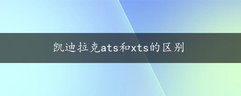 凯迪拉克ats和xts的区别