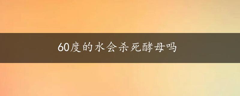 60度的水会杀死酵母吗