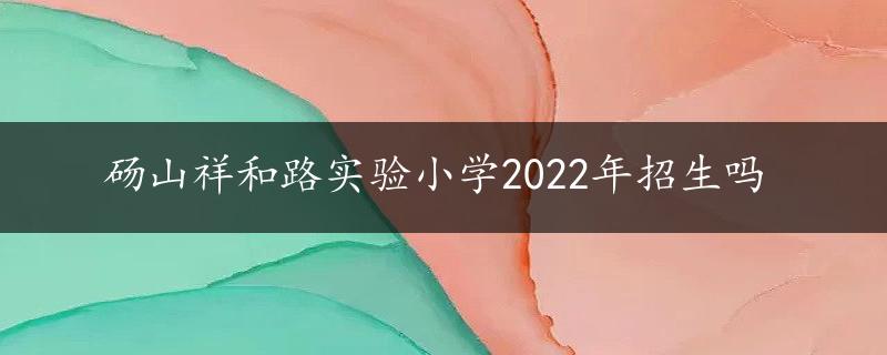 砀山祥和路实验小学2022年招生吗