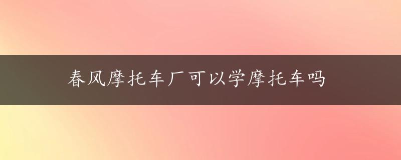 春风摩托车厂可以学摩托车吗