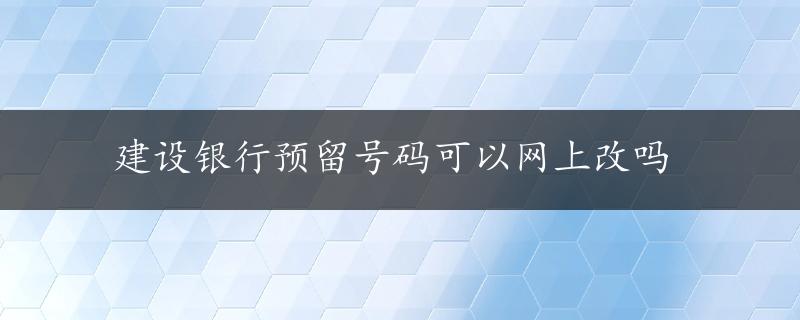 建设银行预留号码可以网上改吗