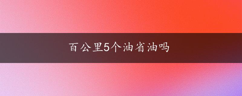 百公里5个油省油吗