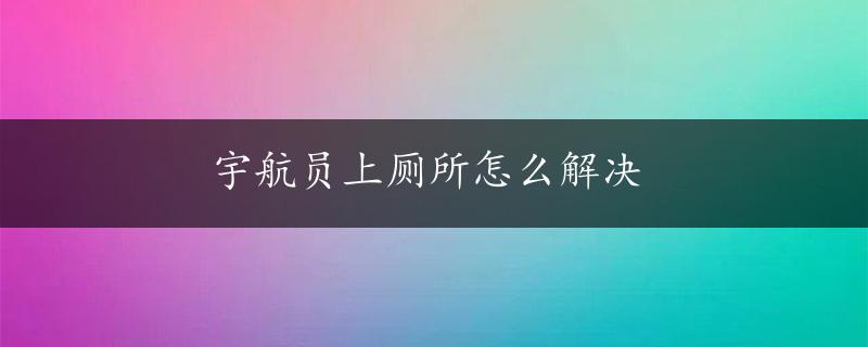 宇航员上厕所怎么解决