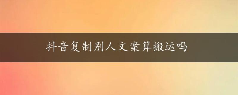 抖音复制别人文案算搬运吗