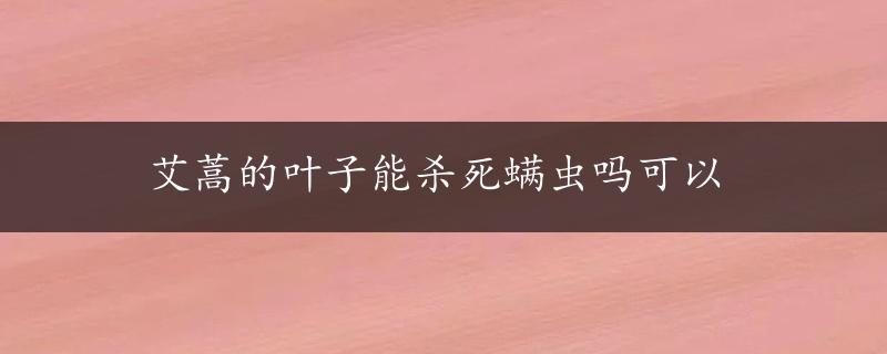 艾蒿的叶子能杀死螨虫吗可以