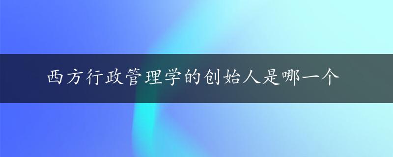 西方行政管理学的创始人是哪一个