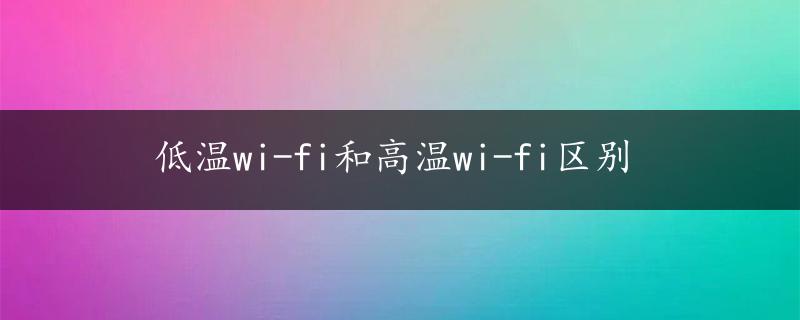 低温wi-fi和高温wi-fi区别