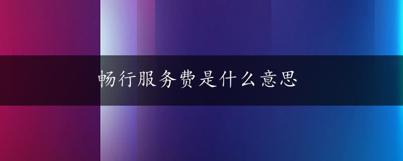 畅行服务费是什么意思