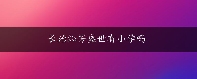 长治沁芳盛世有小学吗