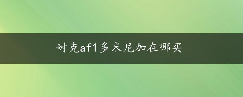 耐克af1多米尼加在哪买