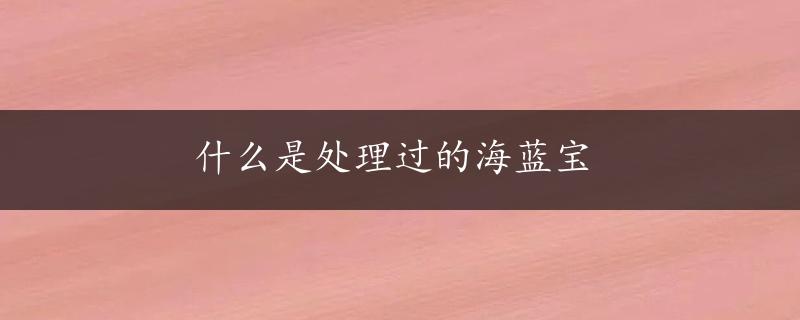 什么是处理过的海蓝宝