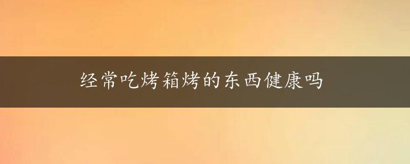 经常吃烤箱烤的东西健康吗