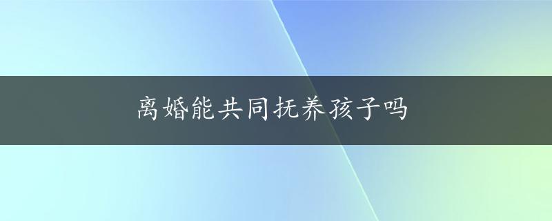 离婚能共同抚养孩子吗