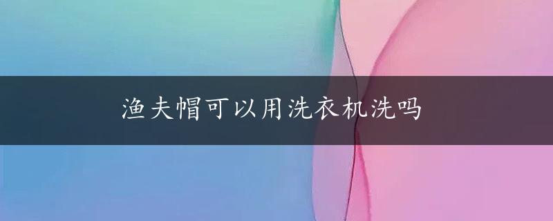 渔夫帽可以用洗衣机洗吗