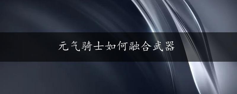 元气骑士如何融合武器