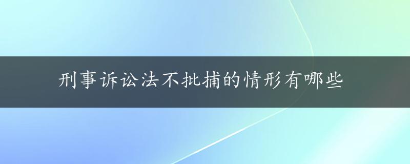 刑事诉讼法不批捕的情形有哪些