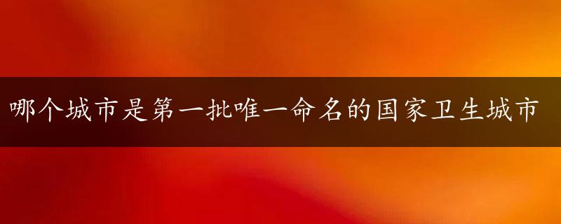 哪个城市是第一批唯一命名的国家卫生城市