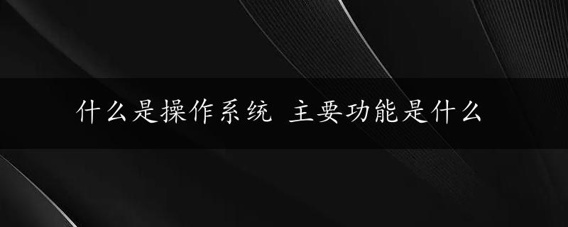 什么是操作系统 主要功能是什么