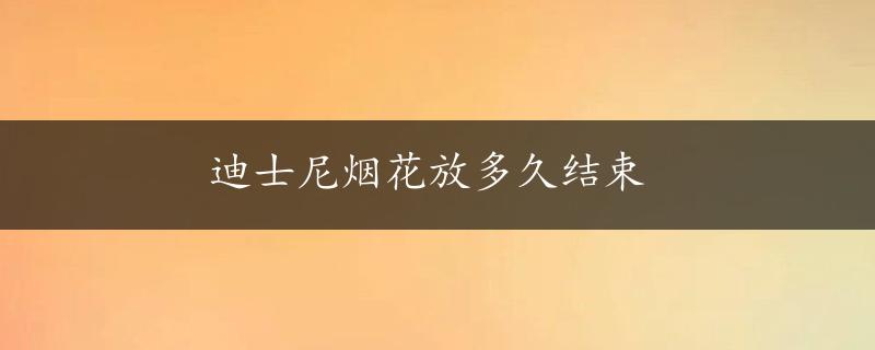 迪士尼烟花放多久结束