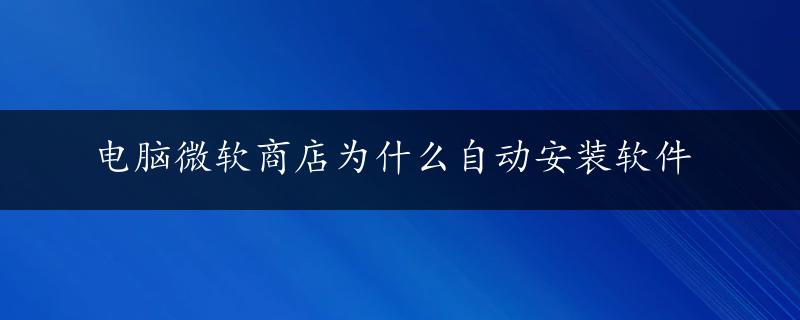 电脑微软商店为什么自动安装软件