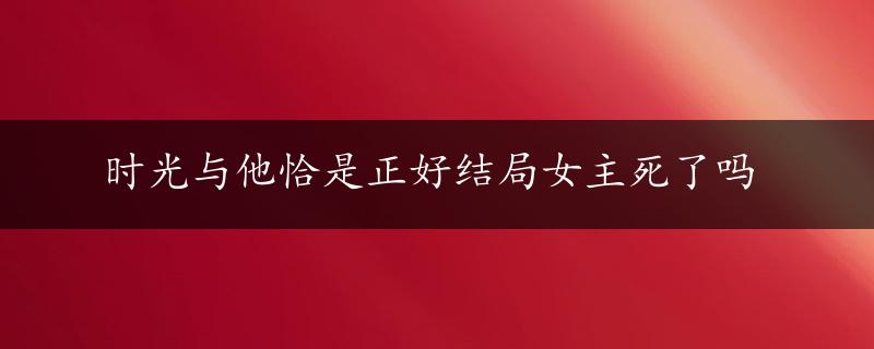 时光与他恰是正好结局女主死了吗