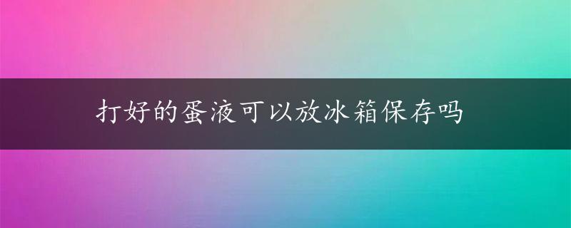 打好的蛋液可以放冰箱保存吗