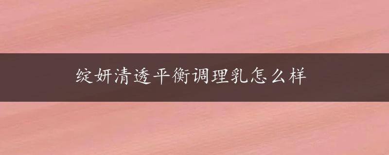 绽妍清透平衡调理乳怎么样