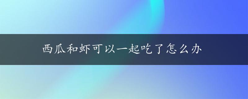 西瓜和虾可以一起吃了怎么办