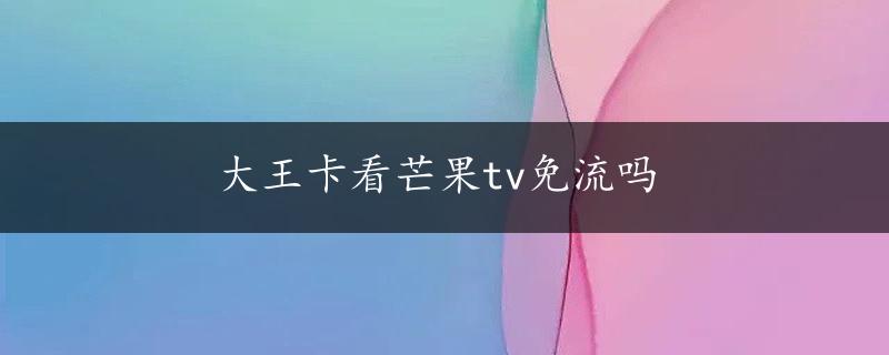 大王卡看芒果tv免流吗