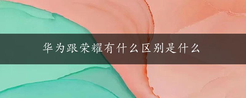 华为跟荣耀有什么区别是什么