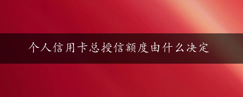 个人信用卡总授信额度由什么决定