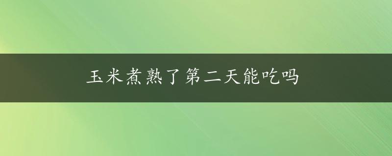 玉米煮熟了第二天能吃吗