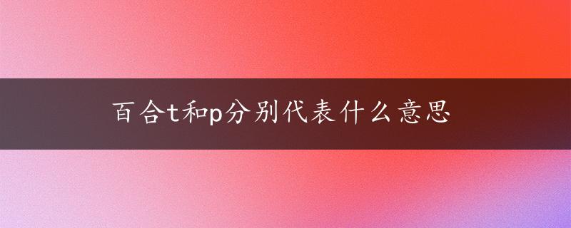 百合t和p分别代表什么意思