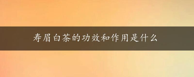 寿眉白茶的功效和作用是什么