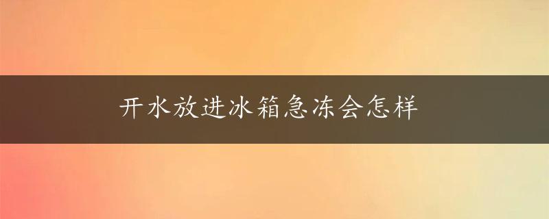 开水放进冰箱急冻会怎样