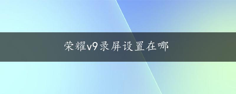 荣耀v9录屏设置在哪