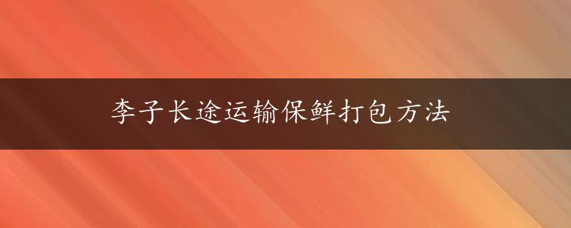 李子长途运输保鲜打包方法