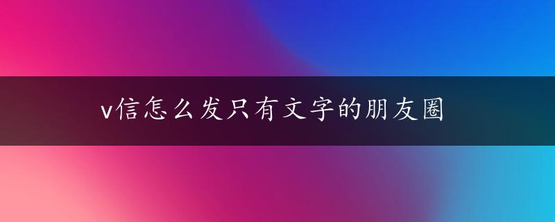 v信怎么发只有文字的朋友圈