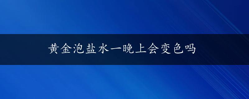 黄金泡盐水一晚上会变色吗