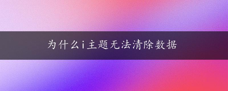 为什么i主题无法清除数据