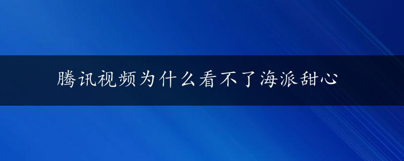 腾讯视频为什么看不了海派甜心