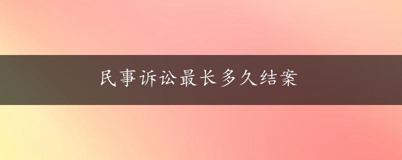 民事诉讼最长多久结案