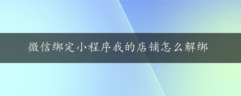 微信绑定小程序我的店铺怎么解绑