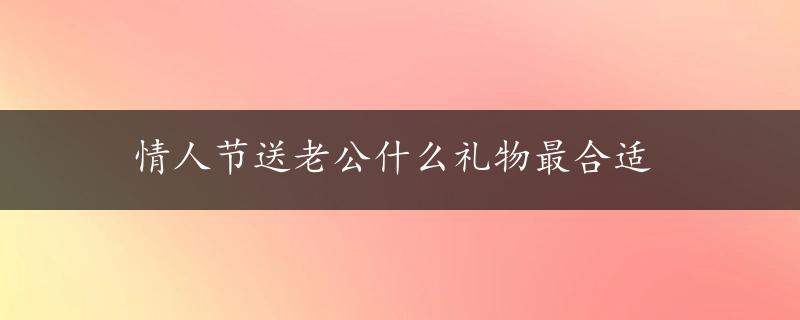 情人节送老公什么礼物最合适