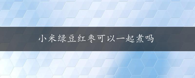 小米绿豆红枣可以一起煮吗